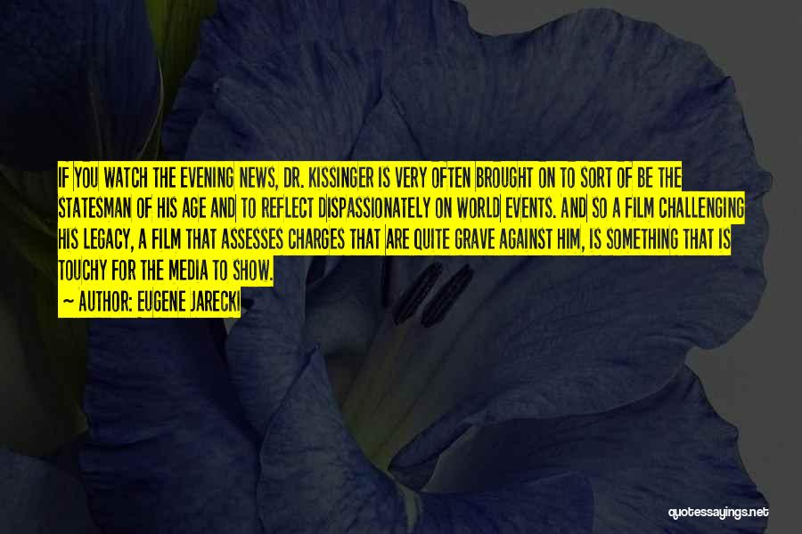 Eugene Jarecki Quotes: If You Watch The Evening News, Dr. Kissinger Is Very Often Brought On To Sort Of Be The Statesman Of