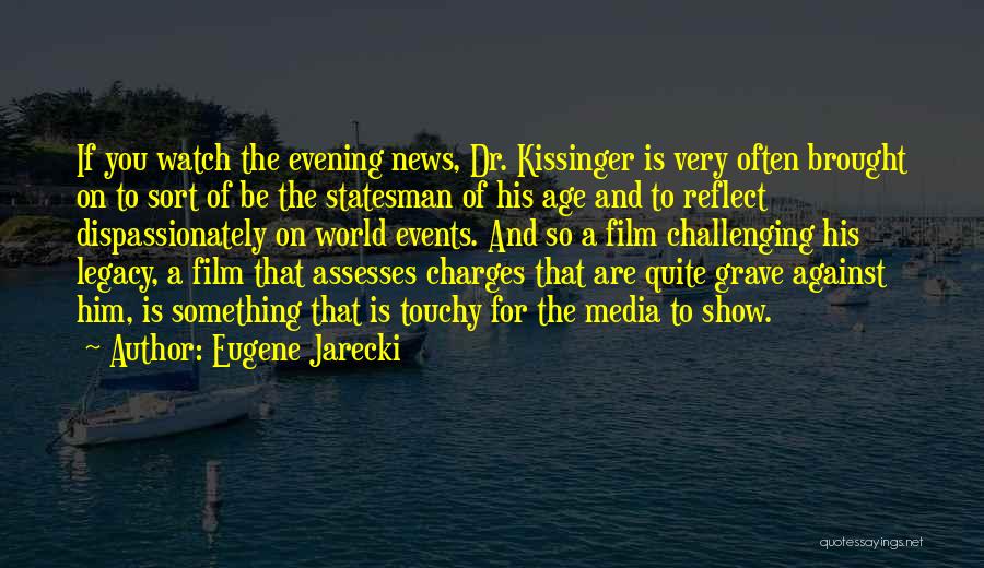 Eugene Jarecki Quotes: If You Watch The Evening News, Dr. Kissinger Is Very Often Brought On To Sort Of Be The Statesman Of