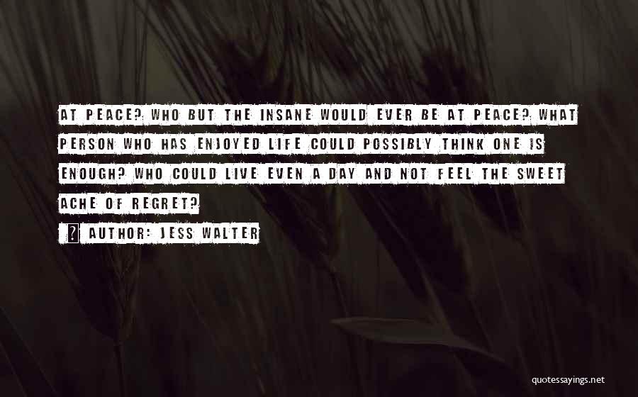 Jess Walter Quotes: At Peace? Who But The Insane Would Ever Be At Peace? What Person Who Has Enjoyed Life Could Possibly Think