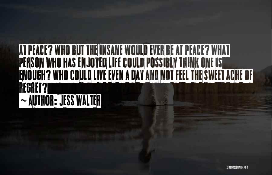 Jess Walter Quotes: At Peace? Who But The Insane Would Ever Be At Peace? What Person Who Has Enjoyed Life Could Possibly Think