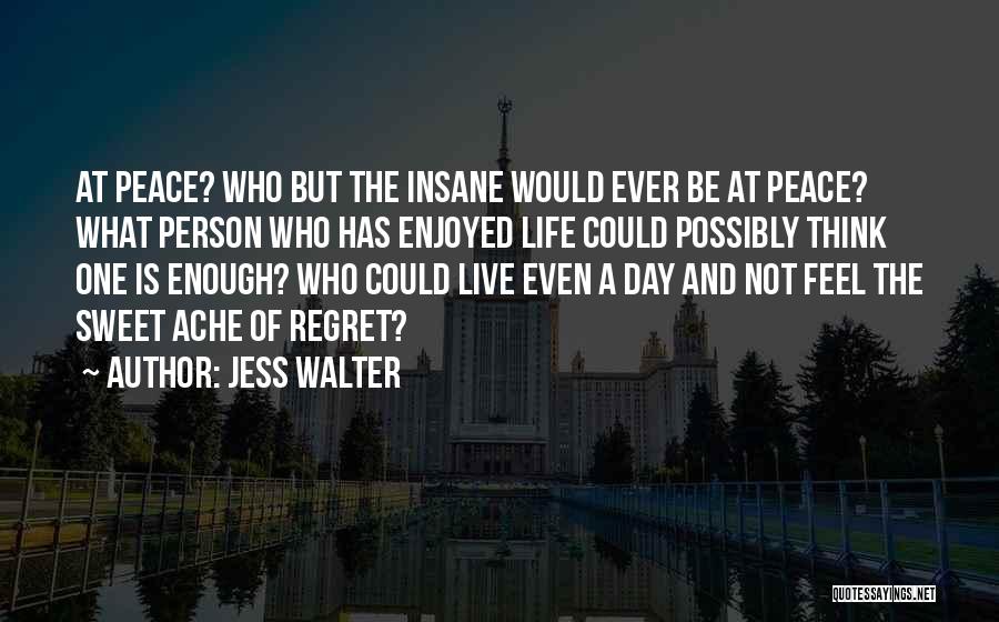 Jess Walter Quotes: At Peace? Who But The Insane Would Ever Be At Peace? What Person Who Has Enjoyed Life Could Possibly Think