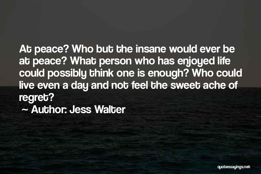 Jess Walter Quotes: At Peace? Who But The Insane Would Ever Be At Peace? What Person Who Has Enjoyed Life Could Possibly Think