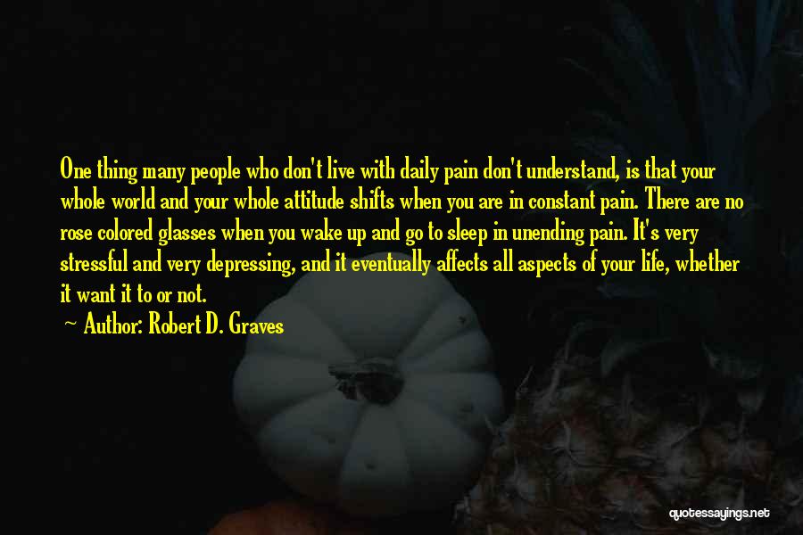 Robert D. Graves Quotes: One Thing Many People Who Don't Live With Daily Pain Don't Understand, Is That Your Whole World And Your Whole