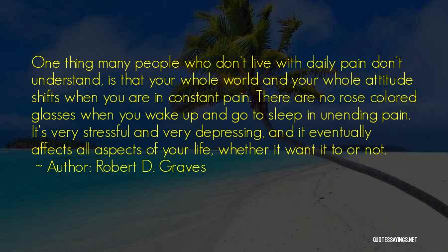 Robert D. Graves Quotes: One Thing Many People Who Don't Live With Daily Pain Don't Understand, Is That Your Whole World And Your Whole