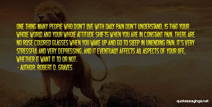 Robert D. Graves Quotes: One Thing Many People Who Don't Live With Daily Pain Don't Understand, Is That Your Whole World And Your Whole