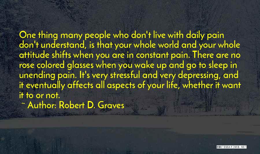 Robert D. Graves Quotes: One Thing Many People Who Don't Live With Daily Pain Don't Understand, Is That Your Whole World And Your Whole