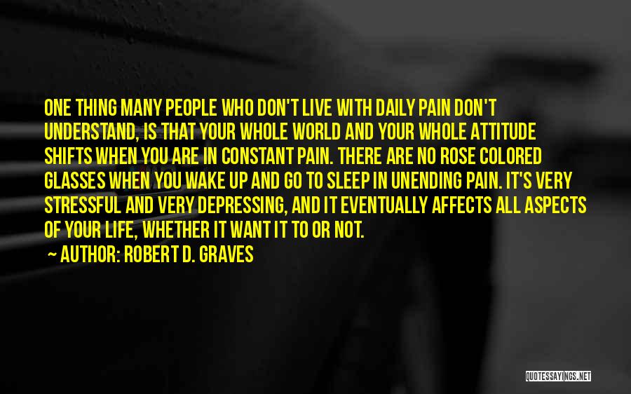 Robert D. Graves Quotes: One Thing Many People Who Don't Live With Daily Pain Don't Understand, Is That Your Whole World And Your Whole