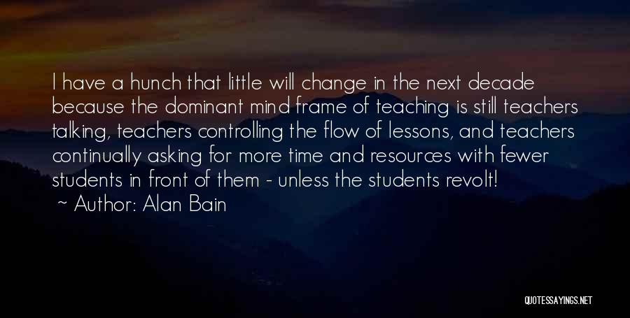 Alan Bain Quotes: I Have A Hunch That Little Will Change In The Next Decade Because The Dominant Mind Frame Of Teaching Is