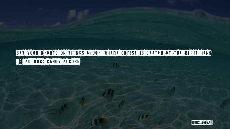 Randy Alcorn Quotes: Set Your Hearts On Things Above, Where Christ Is Seated At The Right Hand Of God. (colossians 3:1) This Is