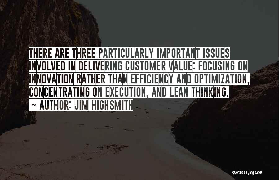 Jim Highsmith Quotes: There Are Three Particularly Important Issues Involved In Delivering Customer Value: Focusing On Innovation Rather Than Efficiency And Optimization, Concentrating