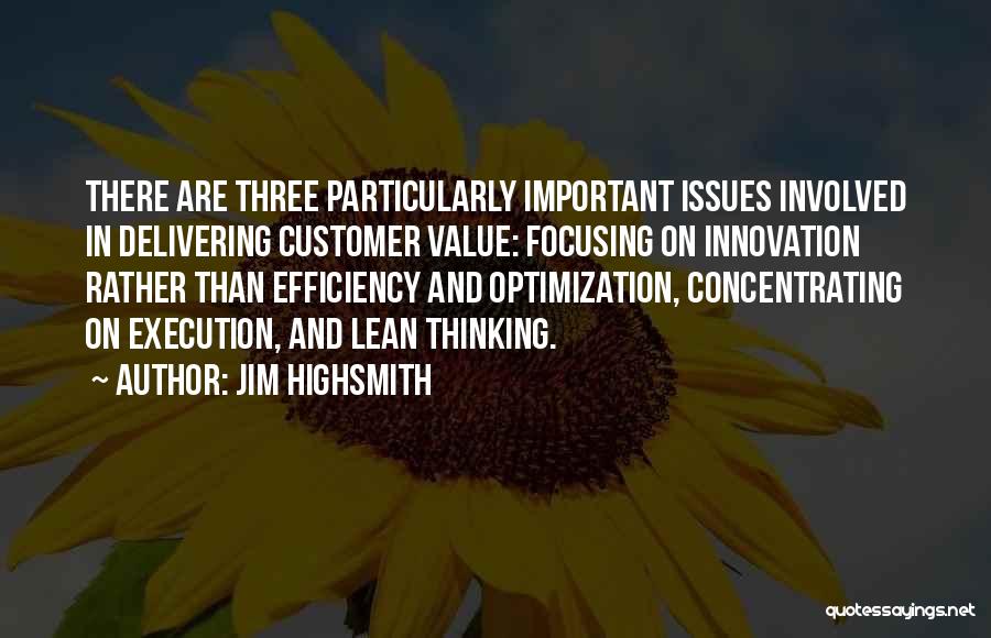 Jim Highsmith Quotes: There Are Three Particularly Important Issues Involved In Delivering Customer Value: Focusing On Innovation Rather Than Efficiency And Optimization, Concentrating