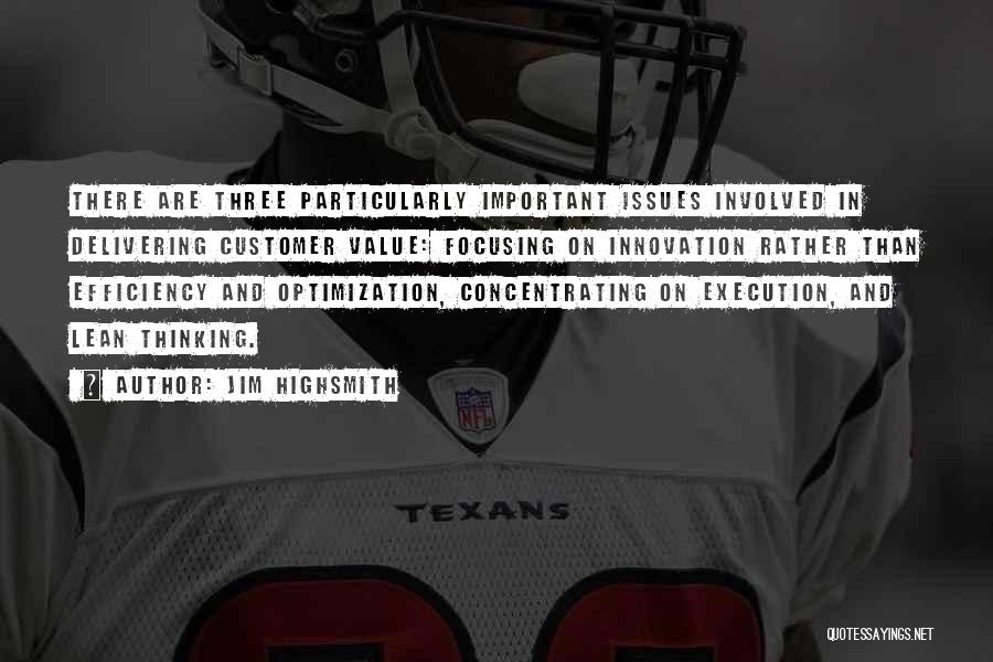 Jim Highsmith Quotes: There Are Three Particularly Important Issues Involved In Delivering Customer Value: Focusing On Innovation Rather Than Efficiency And Optimization, Concentrating