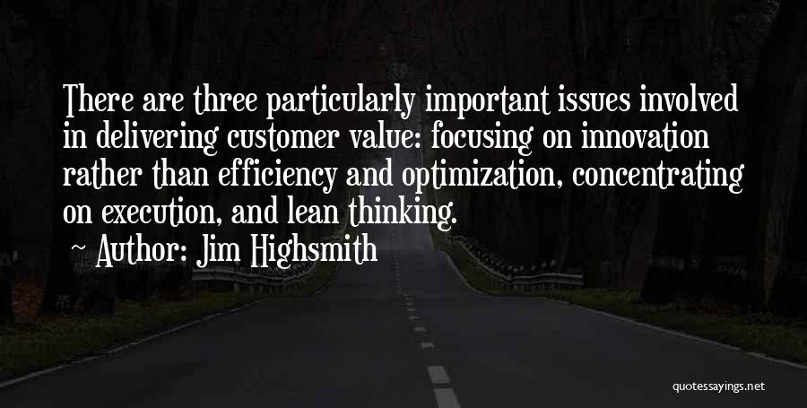 Jim Highsmith Quotes: There Are Three Particularly Important Issues Involved In Delivering Customer Value: Focusing On Innovation Rather Than Efficiency And Optimization, Concentrating