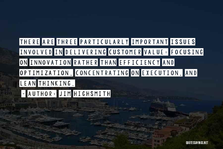 Jim Highsmith Quotes: There Are Three Particularly Important Issues Involved In Delivering Customer Value: Focusing On Innovation Rather Than Efficiency And Optimization, Concentrating