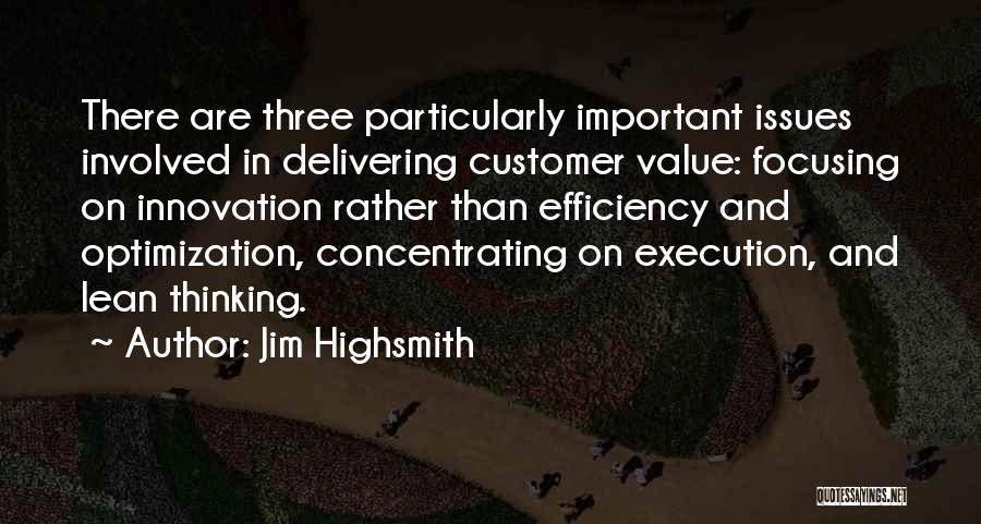 Jim Highsmith Quotes: There Are Three Particularly Important Issues Involved In Delivering Customer Value: Focusing On Innovation Rather Than Efficiency And Optimization, Concentrating