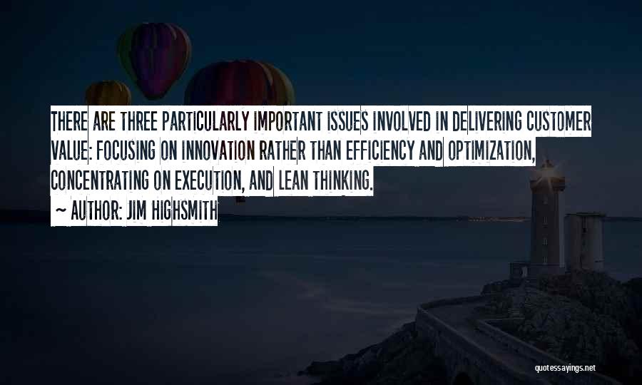 Jim Highsmith Quotes: There Are Three Particularly Important Issues Involved In Delivering Customer Value: Focusing On Innovation Rather Than Efficiency And Optimization, Concentrating