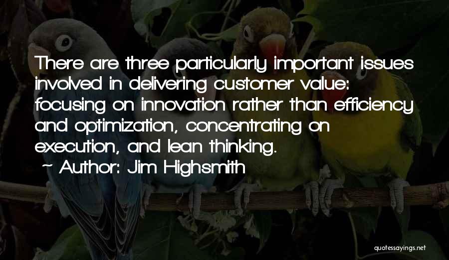 Jim Highsmith Quotes: There Are Three Particularly Important Issues Involved In Delivering Customer Value: Focusing On Innovation Rather Than Efficiency And Optimization, Concentrating