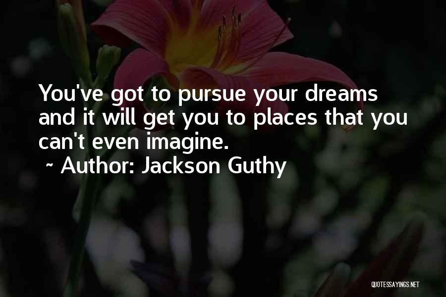 Jackson Guthy Quotes: You've Got To Pursue Your Dreams And It Will Get You To Places That You Can't Even Imagine.