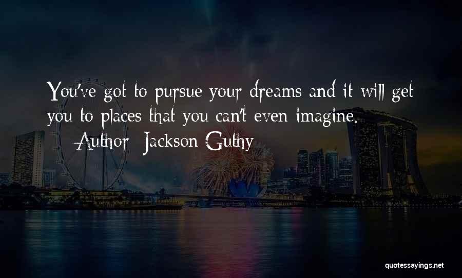 Jackson Guthy Quotes: You've Got To Pursue Your Dreams And It Will Get You To Places That You Can't Even Imagine.