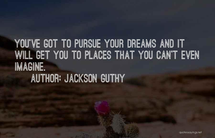 Jackson Guthy Quotes: You've Got To Pursue Your Dreams And It Will Get You To Places That You Can't Even Imagine.