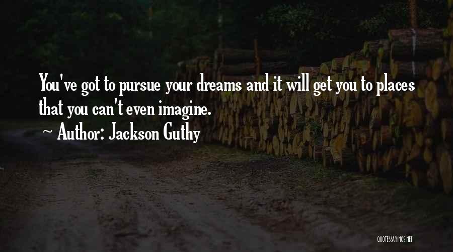 Jackson Guthy Quotes: You've Got To Pursue Your Dreams And It Will Get You To Places That You Can't Even Imagine.