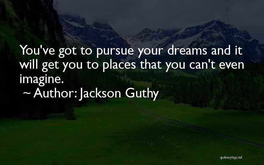 Jackson Guthy Quotes: You've Got To Pursue Your Dreams And It Will Get You To Places That You Can't Even Imagine.