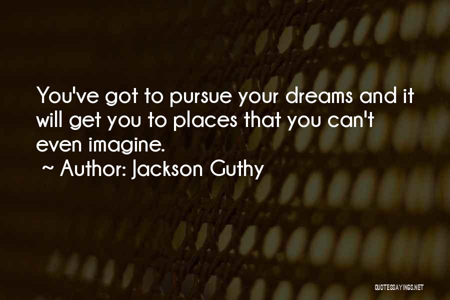 Jackson Guthy Quotes: You've Got To Pursue Your Dreams And It Will Get You To Places That You Can't Even Imagine.