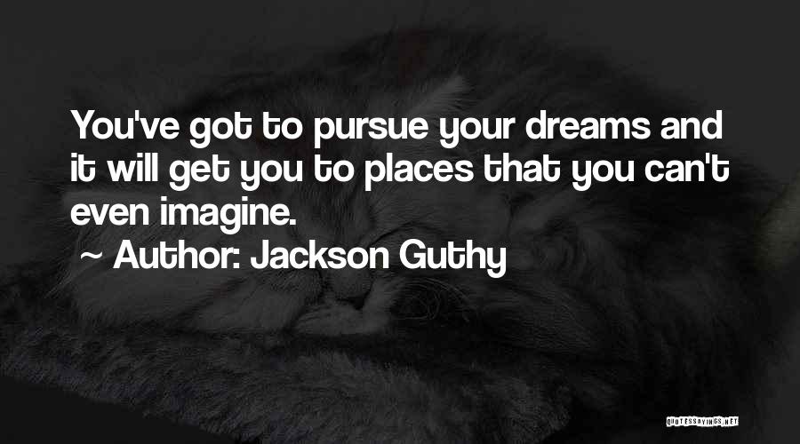 Jackson Guthy Quotes: You've Got To Pursue Your Dreams And It Will Get You To Places That You Can't Even Imagine.