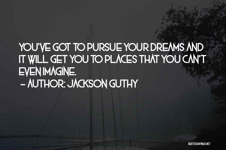 Jackson Guthy Quotes: You've Got To Pursue Your Dreams And It Will Get You To Places That You Can't Even Imagine.