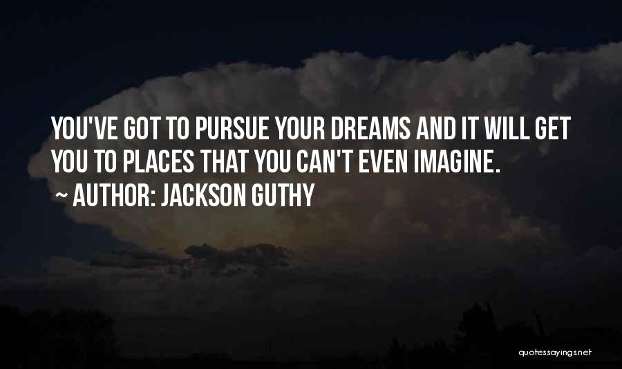 Jackson Guthy Quotes: You've Got To Pursue Your Dreams And It Will Get You To Places That You Can't Even Imagine.