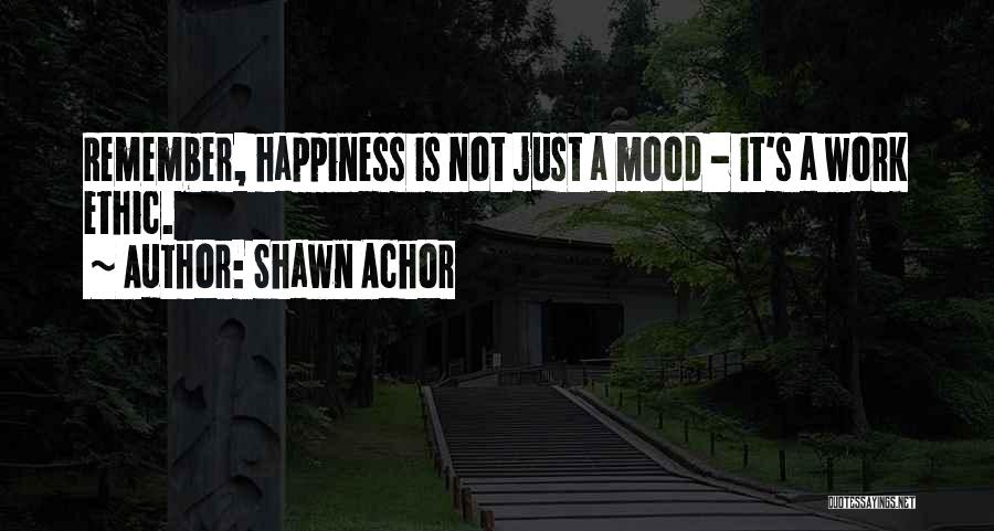 Shawn Achor Quotes: Remember, Happiness Is Not Just A Mood - It's A Work Ethic.