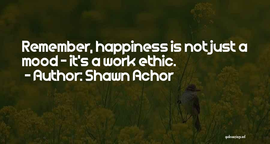 Shawn Achor Quotes: Remember, Happiness Is Not Just A Mood - It's A Work Ethic.