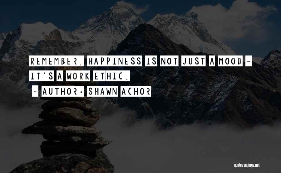 Shawn Achor Quotes: Remember, Happiness Is Not Just A Mood - It's A Work Ethic.