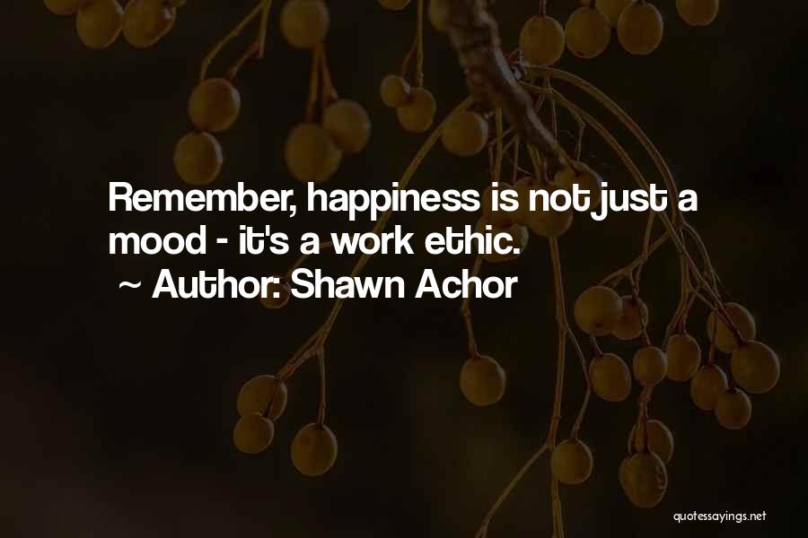 Shawn Achor Quotes: Remember, Happiness Is Not Just A Mood - It's A Work Ethic.