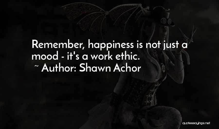 Shawn Achor Quotes: Remember, Happiness Is Not Just A Mood - It's A Work Ethic.