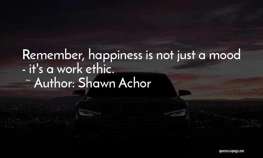 Shawn Achor Quotes: Remember, Happiness Is Not Just A Mood - It's A Work Ethic.