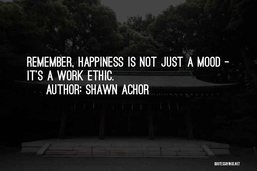 Shawn Achor Quotes: Remember, Happiness Is Not Just A Mood - It's A Work Ethic.