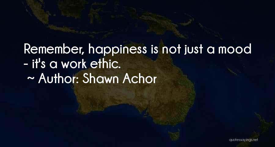 Shawn Achor Quotes: Remember, Happiness Is Not Just A Mood - It's A Work Ethic.