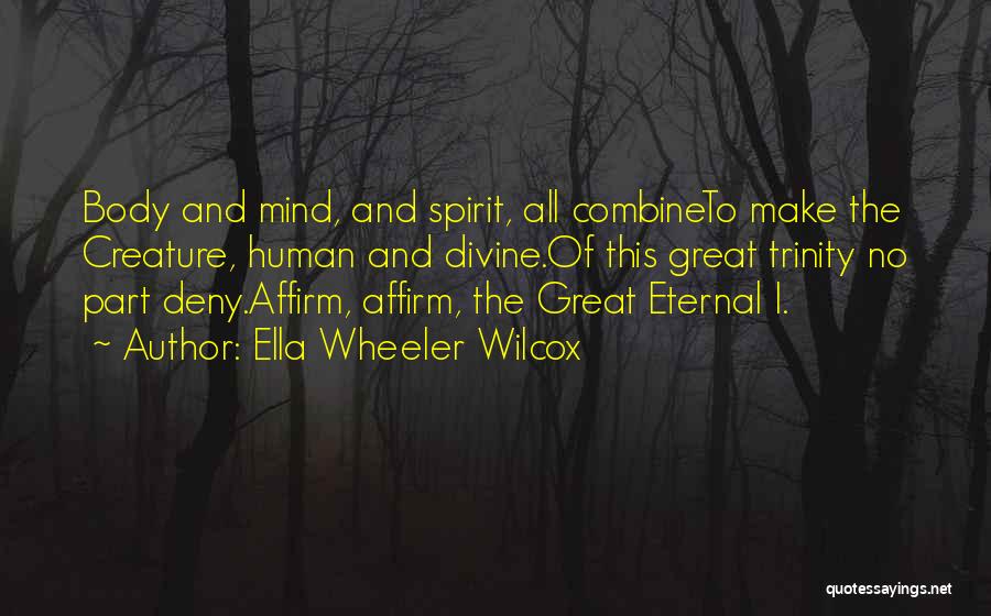 Ella Wheeler Wilcox Quotes: Body And Mind, And Spirit, All Combineto Make The Creature, Human And Divine.of This Great Trinity No Part Deny.affirm, Affirm,