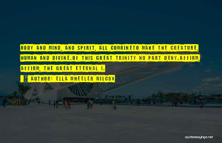 Ella Wheeler Wilcox Quotes: Body And Mind, And Spirit, All Combineto Make The Creature, Human And Divine.of This Great Trinity No Part Deny.affirm, Affirm,