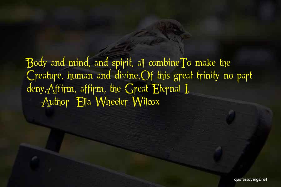 Ella Wheeler Wilcox Quotes: Body And Mind, And Spirit, All Combineto Make The Creature, Human And Divine.of This Great Trinity No Part Deny.affirm, Affirm,