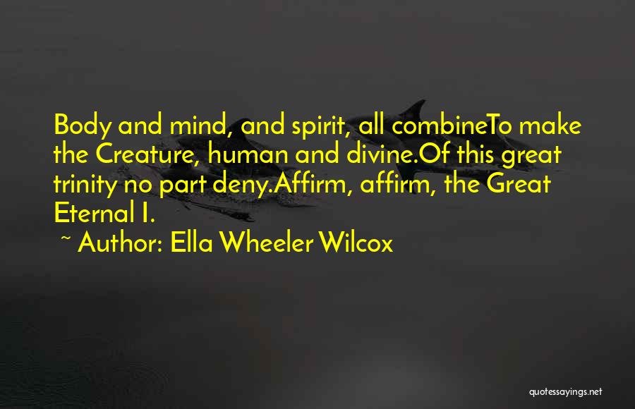 Ella Wheeler Wilcox Quotes: Body And Mind, And Spirit, All Combineto Make The Creature, Human And Divine.of This Great Trinity No Part Deny.affirm, Affirm,