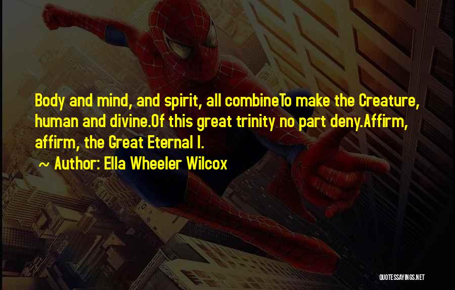 Ella Wheeler Wilcox Quotes: Body And Mind, And Spirit, All Combineto Make The Creature, Human And Divine.of This Great Trinity No Part Deny.affirm, Affirm,