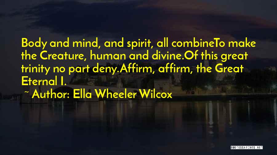 Ella Wheeler Wilcox Quotes: Body And Mind, And Spirit, All Combineto Make The Creature, Human And Divine.of This Great Trinity No Part Deny.affirm, Affirm,