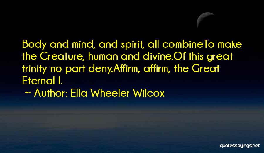 Ella Wheeler Wilcox Quotes: Body And Mind, And Spirit, All Combineto Make The Creature, Human And Divine.of This Great Trinity No Part Deny.affirm, Affirm,