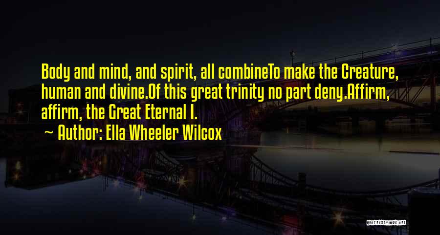 Ella Wheeler Wilcox Quotes: Body And Mind, And Spirit, All Combineto Make The Creature, Human And Divine.of This Great Trinity No Part Deny.affirm, Affirm,