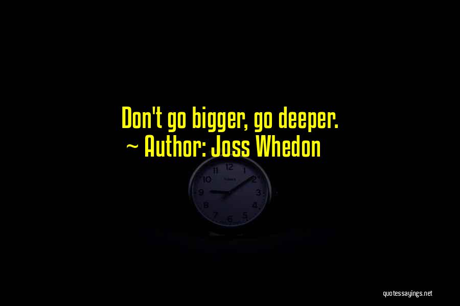 Joss Whedon Quotes: Don't Go Bigger, Go Deeper.