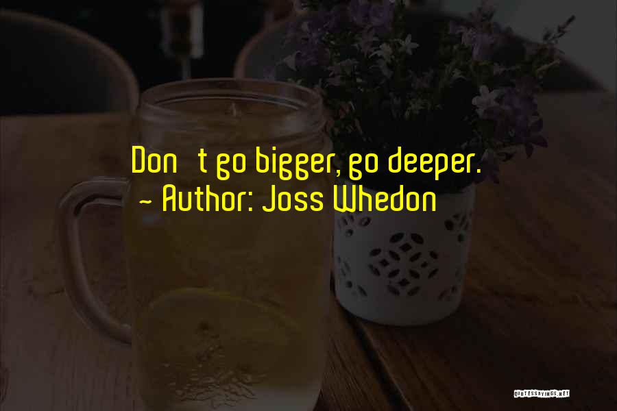 Joss Whedon Quotes: Don't Go Bigger, Go Deeper.