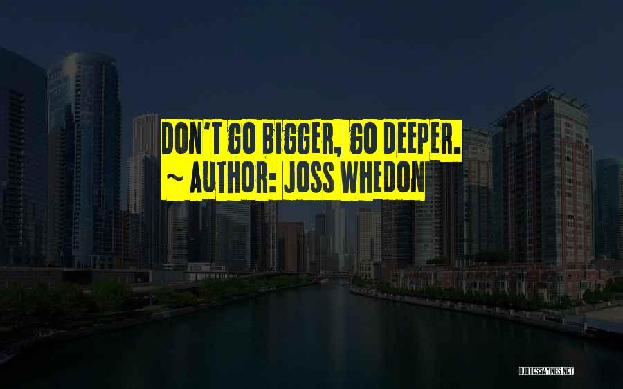 Joss Whedon Quotes: Don't Go Bigger, Go Deeper.