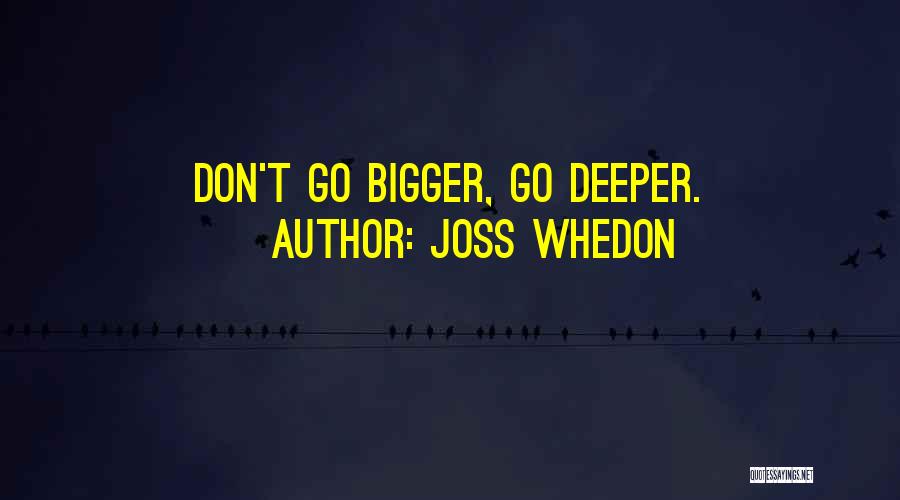 Joss Whedon Quotes: Don't Go Bigger, Go Deeper.